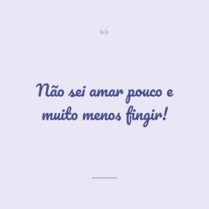 Não sei amar pouco e muito menos fingir!