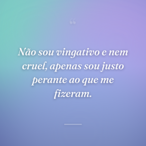 Não sou vingativo e nem cruel, apenas sou justo perante ao que me fizeram.
