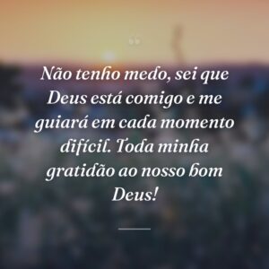 Não tenho medo, sei que Deus está comigo e me guiará em cada momento difícil. Toda minha gratidão ao nosso bom Deus!