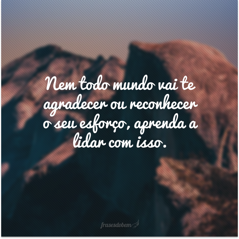 Nem todo mundo vai te agradecer ou reconhecer o seu esforço, aprenda a lidar com isso.