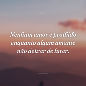 Nenhum amor é proibido enquanto algum amante não deixar de lutar.