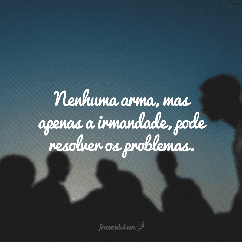 Nenhuma arma, mas apenas a irmandade, pode resolver os problemas.