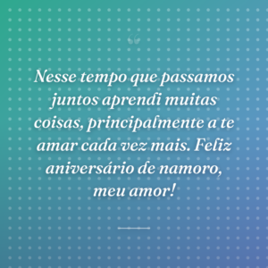 Nesse tempo que passamos juntos aprendi muitas coisas, principalmente a te amar cada vez mais. Feliz aniversário de namoro, meu amor!