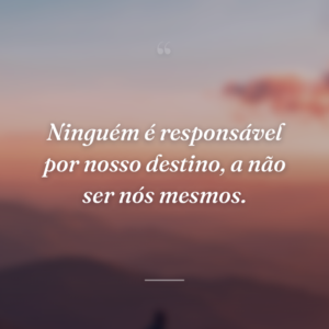 Ninguém é responsável por nosso destino, a não ser nós mesmos.