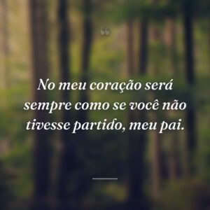 No meu coração será sempre como se você não tivesse partido, meu pai.