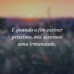 E quando o fim estiver próximo, nós seremos uma irmandade.﻿