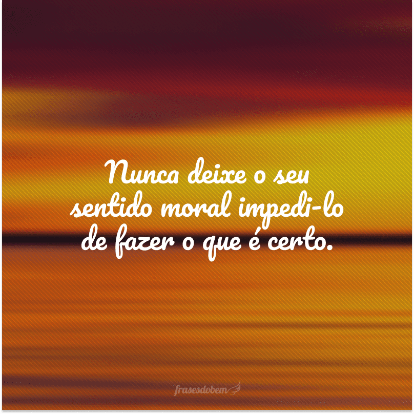 Nunca deixe o seu sentido moral impedi-lo de fazer o que é certo. 