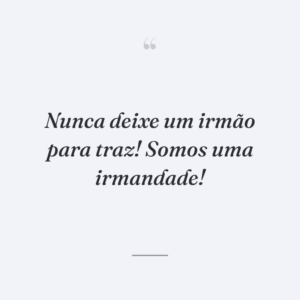 Nunca deixe um irmão para traz! Somos uma irmandade!