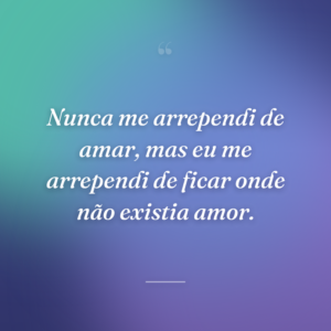 Nunca me arrependi de amar, mas eu me arrependi de ficar onde não existia amor.