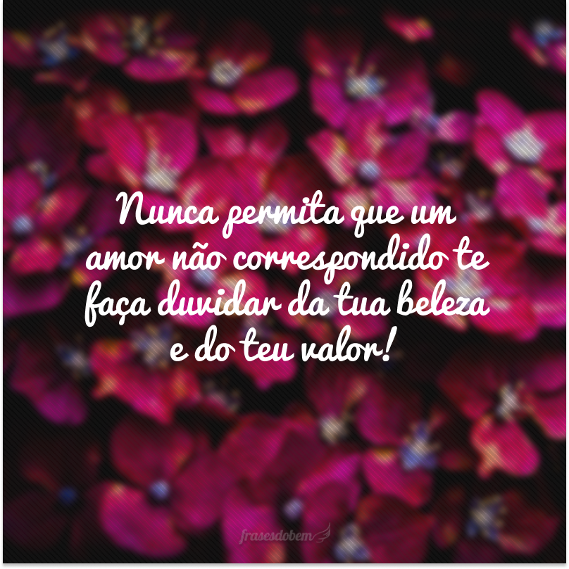 Nunca permita que um amor não correspondido te faça duvidar da tua beleza e do teu valor!