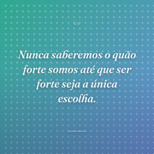 Nunca saberemos o quão forte somos até que ser forte seja a única escolha.