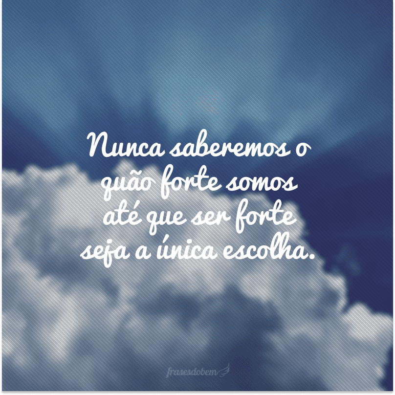 Nunca saberemos o quão forte somos até que ser forte seja a única escolha.