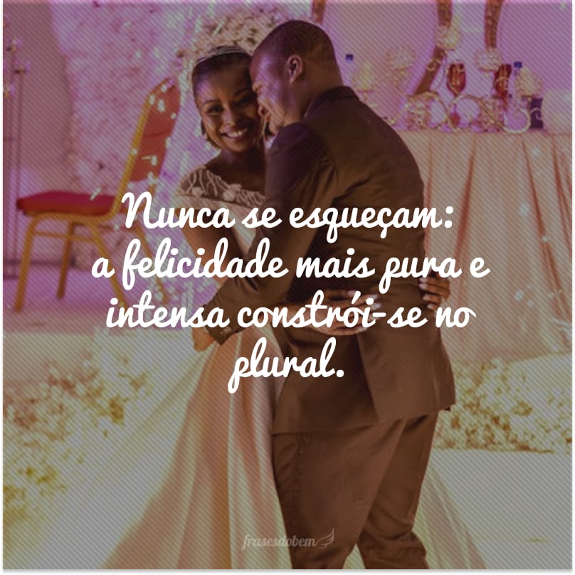 Nunca se esqueçam: a felicidade mais pura e intensa constrói-se no plural. 