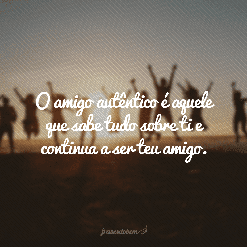 O amigo autêntico é aquele que sabe tudo sobre ti e continua a ser teu amigo.