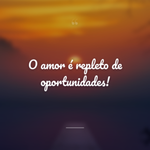O amor é repleto de oportunidades!