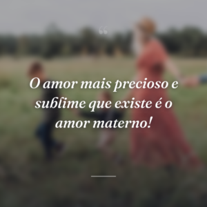 O amor mais precioso e sublime que existe é o amor materno!