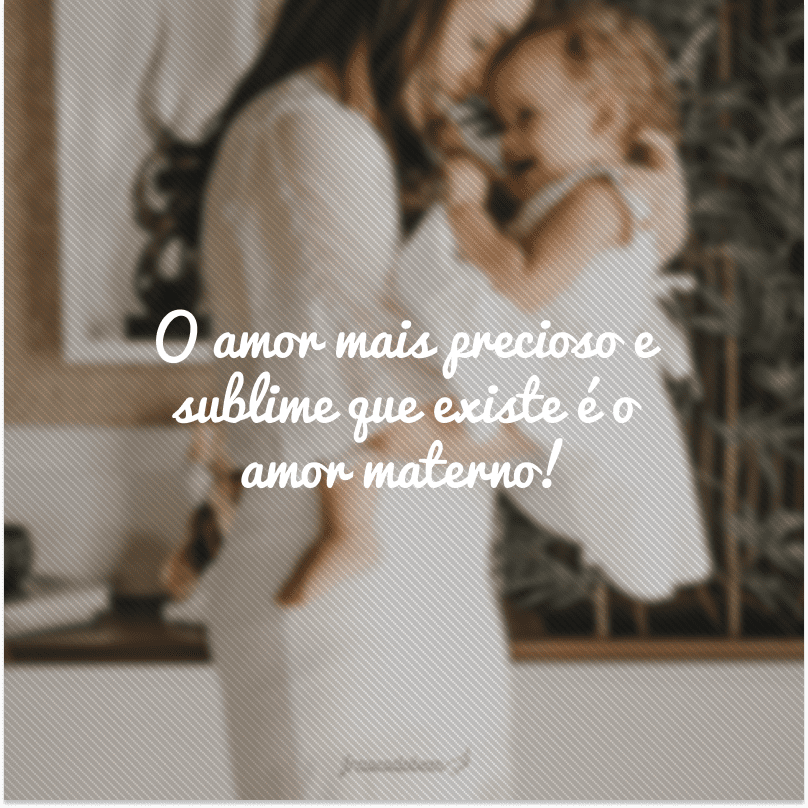 O amor mais precioso e sublime que existe é o amor materno!