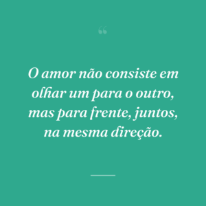 O amor não consiste em olhar um para o outro, mas para frente, juntos, na mesma direção.