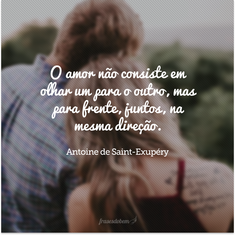 O amor não consiste em olhar um para o outro, mas para frente, juntos, na mesma direção. 