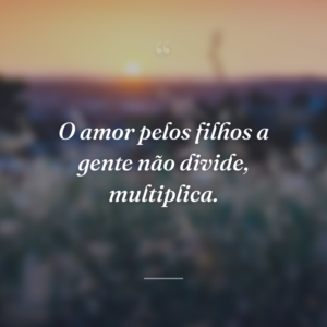 O amor pelos filhos a gente não divide, multiplica.