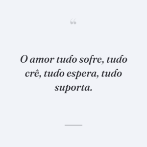 O amor tudo sofre, tudo crê, tudo espera, tudo suporta.
