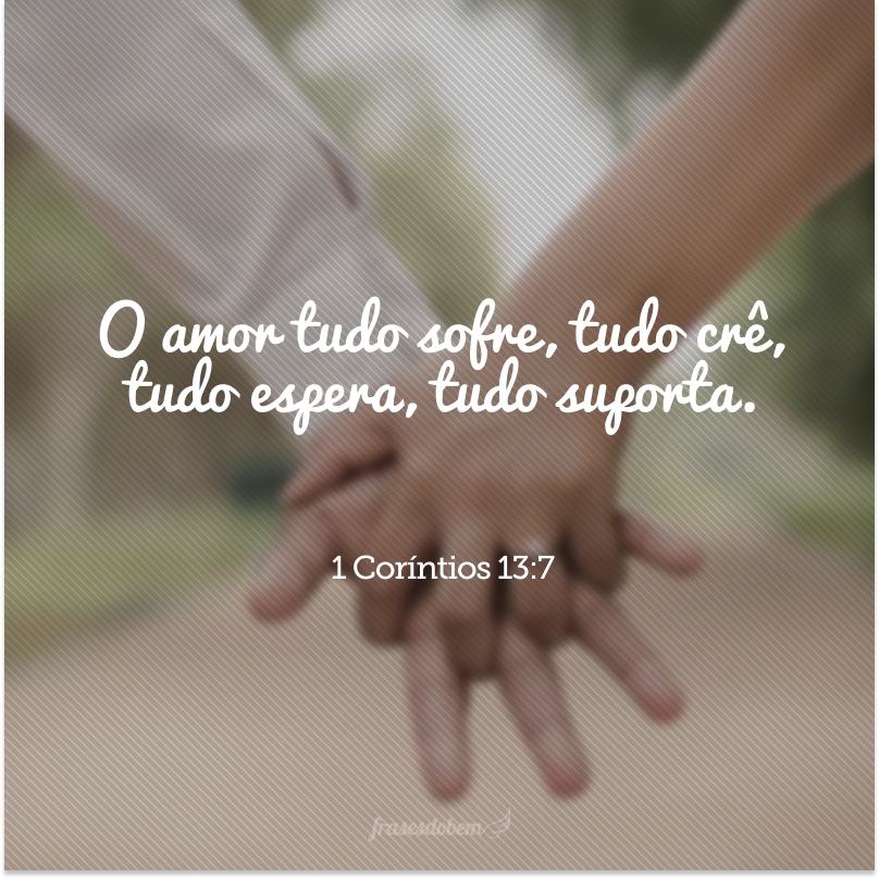 O amor tudo sofre, tudo crê, tudo espera, tudo suporta.