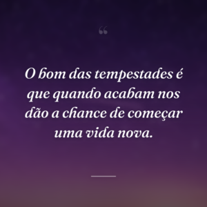 O bom das tempestades é que quando acabam nos dão a chance de começar uma vida nova.