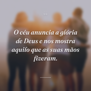 O céu anuncia a glória de Deus e nos mostra aquilo que as suas mãos fizeram.