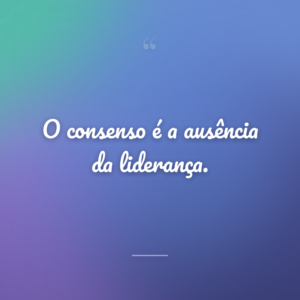 O consenso é a ausência da liderança.