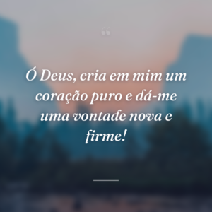 Ó Deus, cria em mim um coração puro e dá-me uma vontade nova e firme!