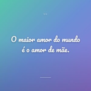 O maior amor do mundo é o amor de mãe.