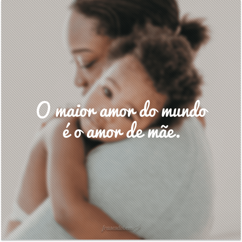 O maior amor do mundo é o amor de mãe.