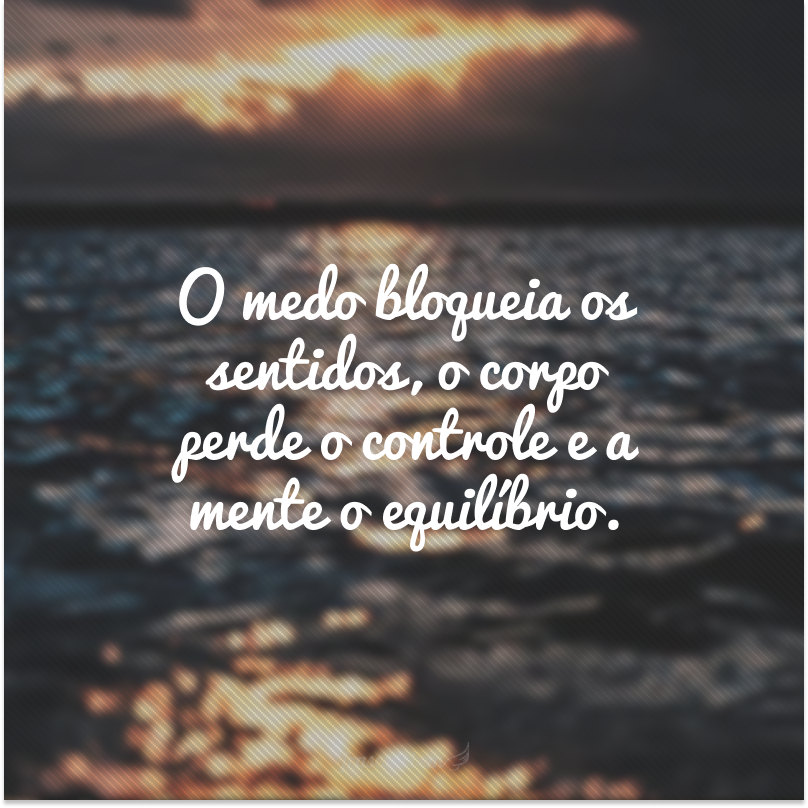 O medo bloqueia os sentidos, o corpo perde o controle e a mente o equilíbrio.