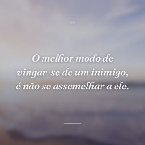 O melhor modo de vingar-se de um inimigo, é não se assemelhar a ele.