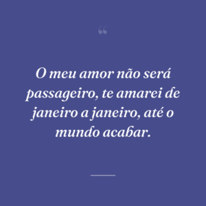 O meu amor não será passageiro, te amarei de janeiro a janeiro, até o mundo acabar.