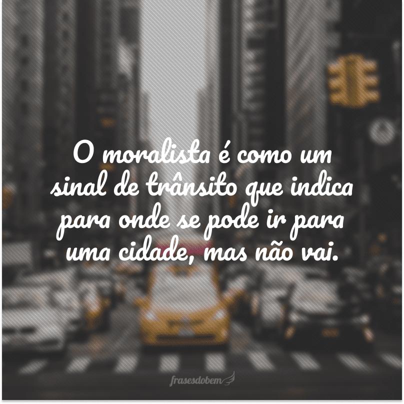 O moralista é como um sinal de trânsito que indica para onde se pode ir para uma cidade, mas não vai. 