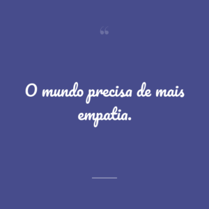 O mundo precisa de mais empatia.