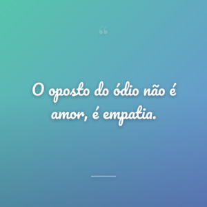 O oposto do ódio não é amor, é empatia.