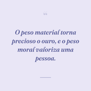 O peso material torna precioso o ouro, e o peso moral valoriza uma pessoa.