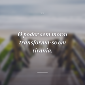 O poder sem moral transforma-se em tirania.