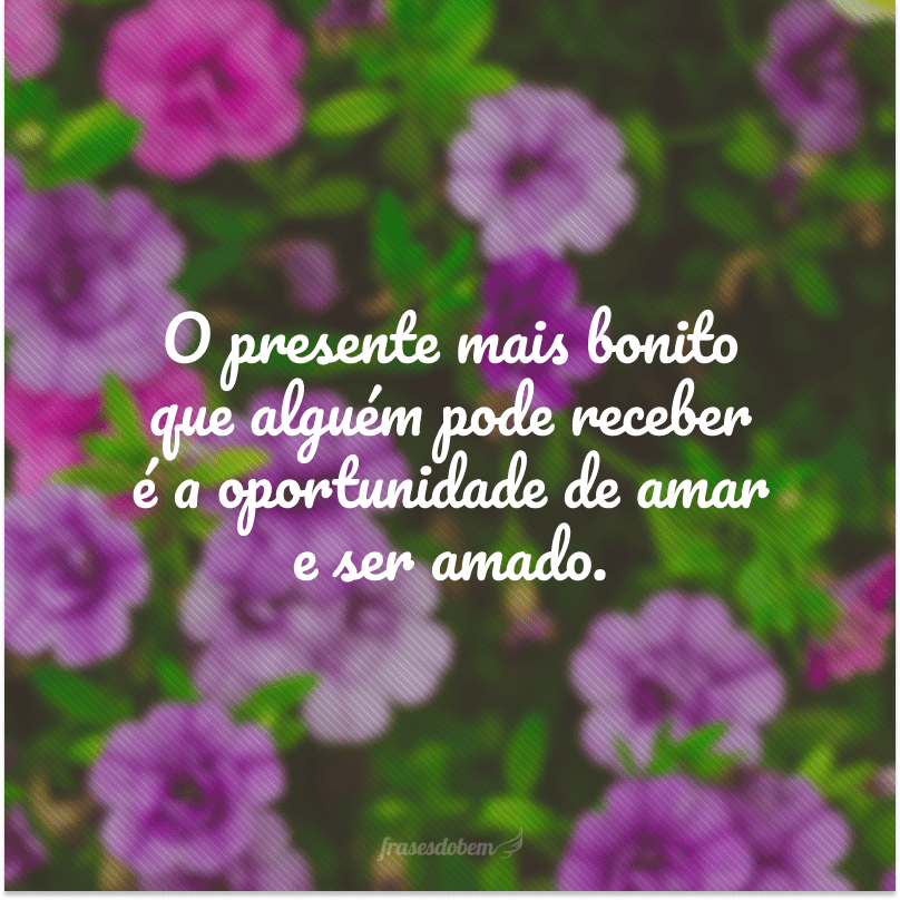 O presente mais bonito que alguém pode receber é a oportunidade de amar e ser amado.