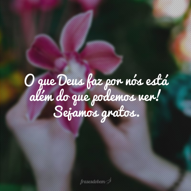 O que Deus faz por nós está além do que podemos ver! Sejamos gratos.