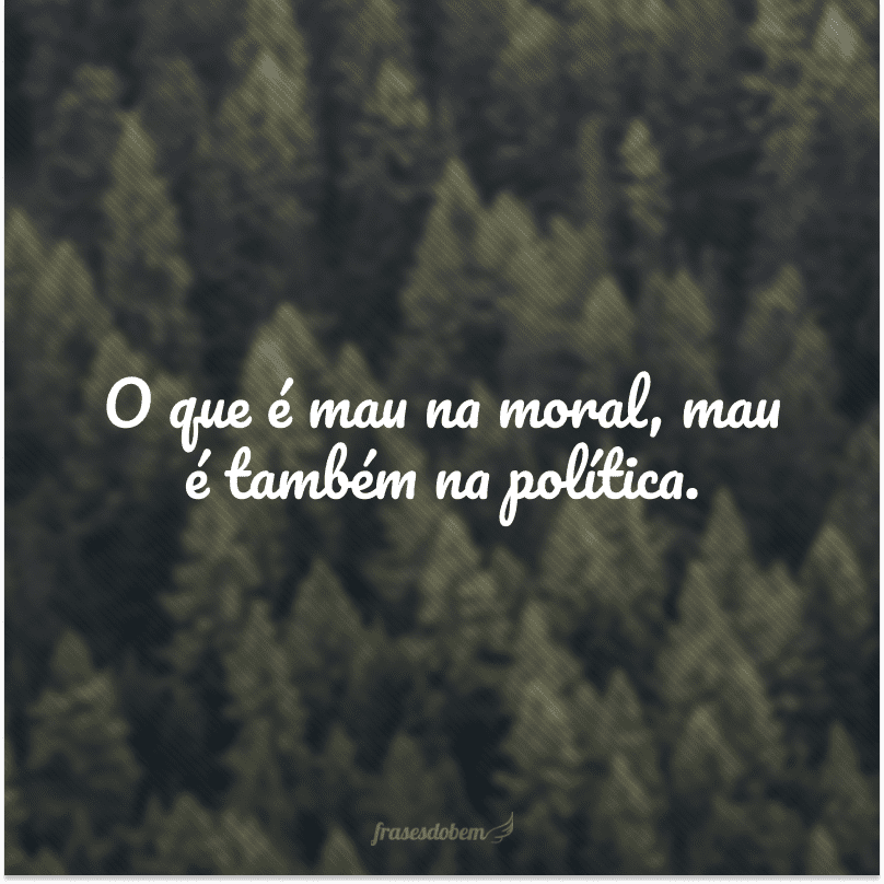 O que é mau na moral, mau é também na política.