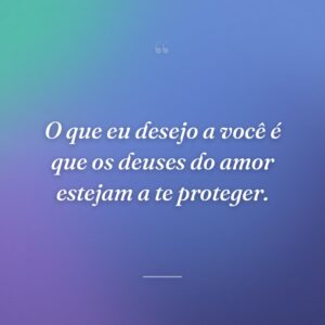 O que eu desejo a você é que os deuses do amor estejam a te proteger.