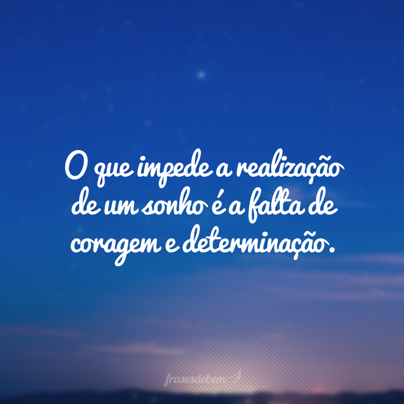 O que impede a realização de um sonho é a falta de coragem e determinação.