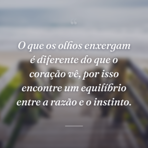 O que os olhos enxergam é diferente do que o coração vê, por isso encontre um equilíbrio entre a razão e o instinto.