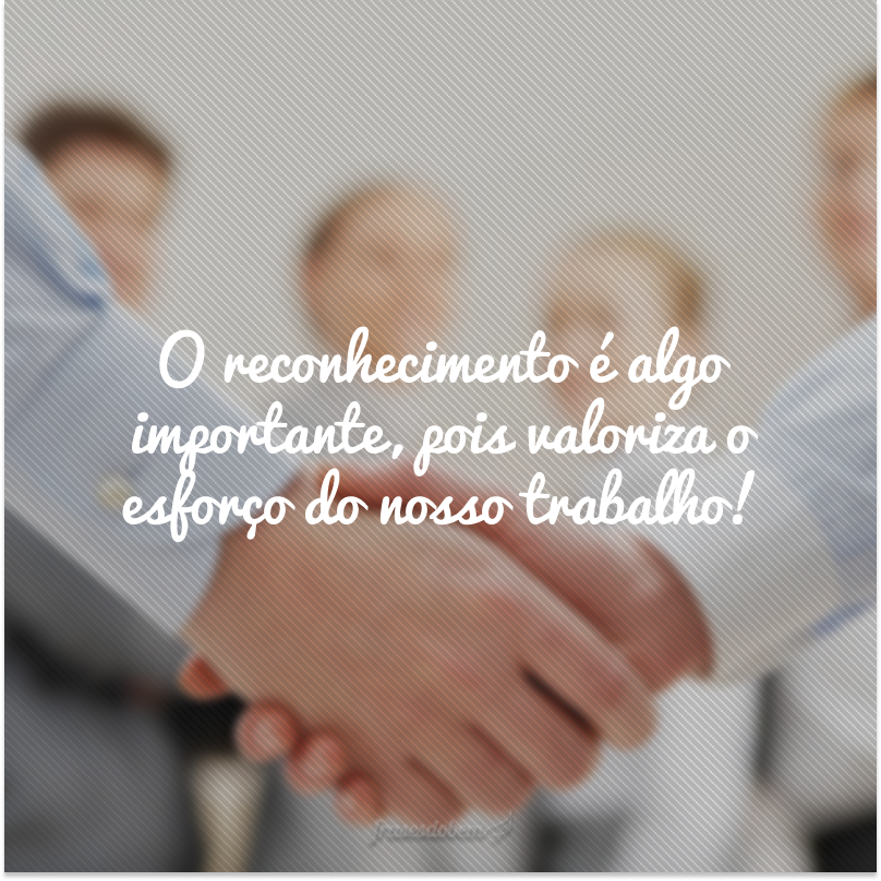 O reconhecimento é algo importante, pois valoriza o esforço do nosso trabalho!