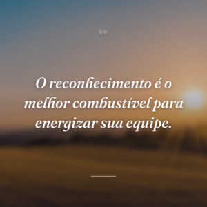 O reconhecimento é o melhor combustível para energizar sua equipe.