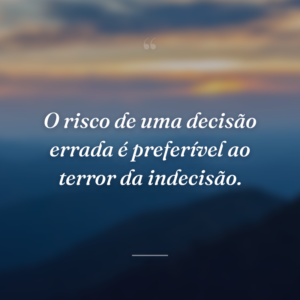 O risco de uma decisão errada é preferível ao terror da indecisão.