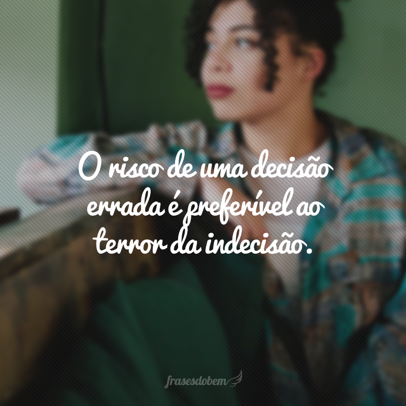 O risco de uma decisão errada é preferível ao terror da indecisão.